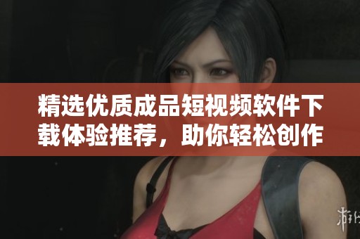 精選優(yōu)質(zhì)成品短視頻軟件下載體驗(yàn)推薦，助你輕松創(chuàng)作分享