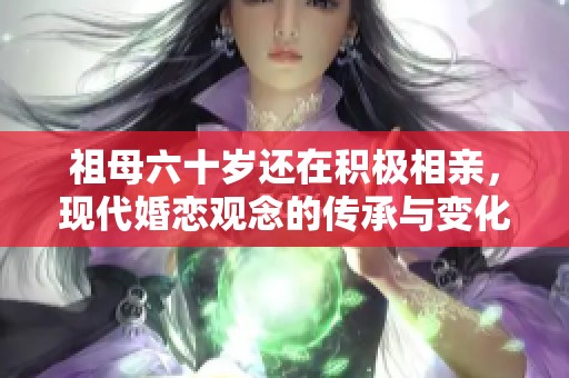 祖母六十歲還在積極相親，現(xiàn)代婚戀觀念的傳承與變化