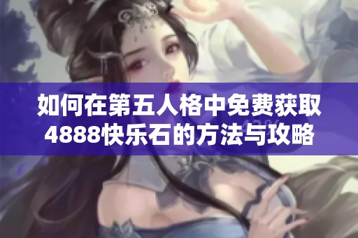 如何在第五人格中免費(fèi)獲取4888快樂石的方法與攻略分享
