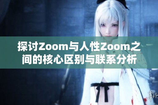 探討Zoom與人性Zoom之間的核心區(qū)別與聯(lián)系分析