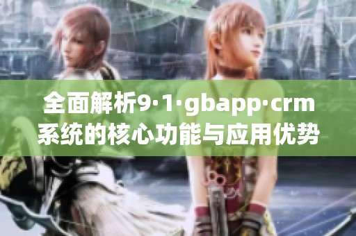 全面解析9·1·gbapp·crm系統(tǒng)的核心功能與應用優(yōu)勢