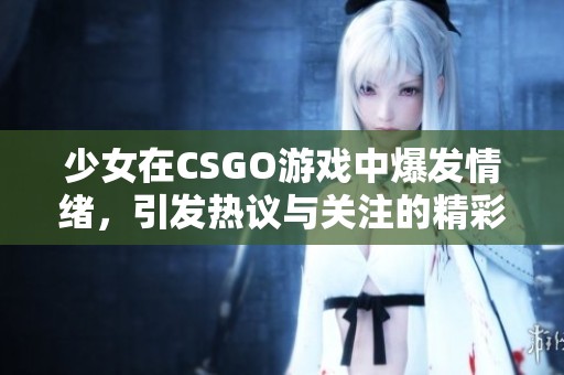 少女在CSGO游戲中爆發(fā)情緒，引發(fā)熱議與關(guān)注的精彩時刻