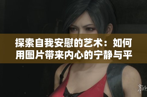 探索自我安慰的藝術(shù)：如何用圖片帶來內(nèi)心的寧靜與平和