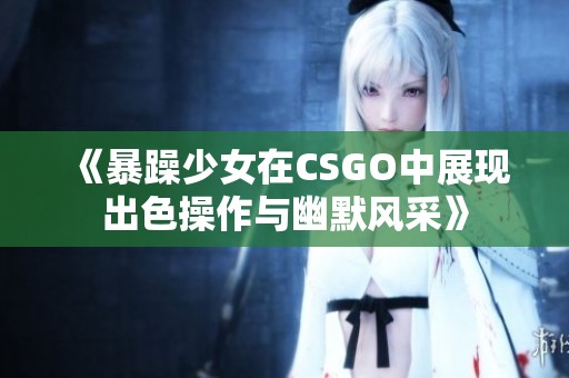 《暴躁少女在CSGO中展現(xiàn)出色操作與幽默風采》