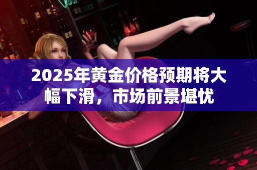 2025年黃金價(jià)格預(yù)期將大幅下滑，市場前景堪憂