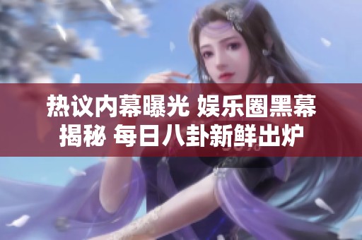 熱議內(nèi)幕曝光 娛樂(lè)圈黑幕揭秘 每日八卦新鮮出爐