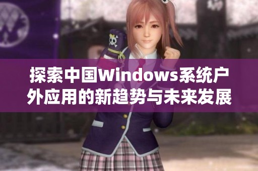 探索中國Windows系統(tǒng)戶外應用的新趨勢與未來發(fā)展方向