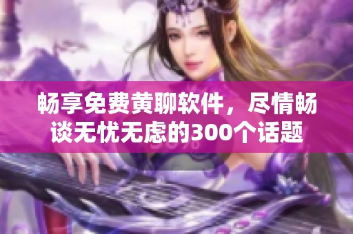 暢享免費黃聊軟件，盡情暢談無憂無慮的300個話題