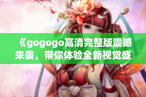 《gogogo高清完整版震撼來襲，帶你體驗(yàn)全新視覺盛宴》