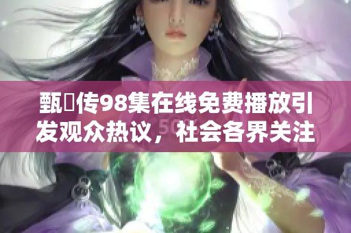甄嬛傳98集在線免費(fèi)播放引發(fā)觀眾熱議，社會(huì)各界關(guān)注熱播劇影響力