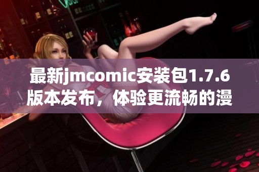 最新jmcomic安裝包1.7.6版本發(fā)布，體驗更流暢的漫畫閱讀樂趣