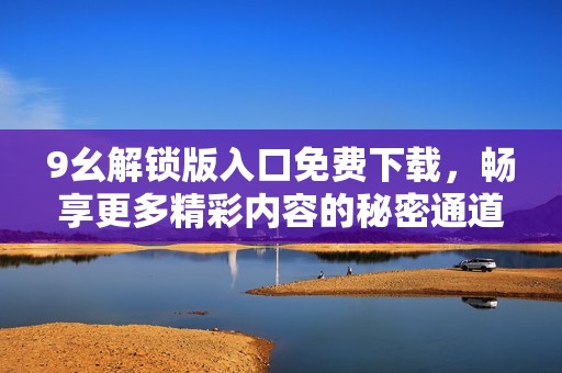 9幺解鎖版入口免費(fèi)下載，暢享更多精彩內(nèi)容的秘密通道