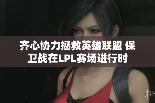 齊心協(xié)力拯救英雄聯(lián)盟 保衛(wèi)戰(zhàn)在LPL賽場進(jìn)行時(shí)