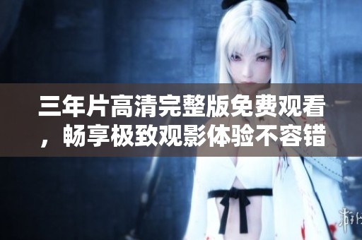 三年片高清完整版免費(fèi)觀看，暢享極致觀影體驗(yàn)不容錯(cuò)過(guò)！