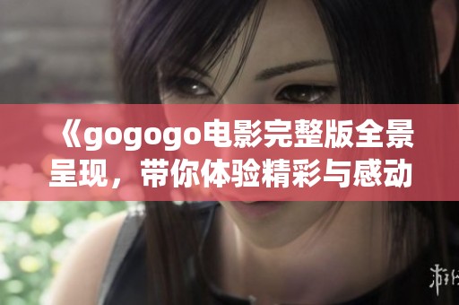 《gogogo電影完整版全景呈現(xiàn)，帶你體驗(yàn)精彩與感動》