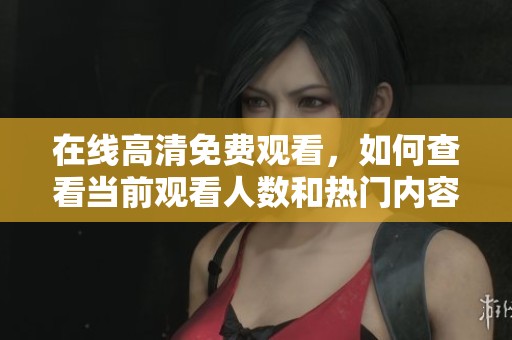 在線高清免費(fèi)觀看，如何查看當(dāng)前觀看人數(shù)和熱門(mén)內(nèi)容揭秘