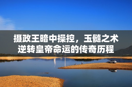攝政王暗中操控，玉髓之術(shù)逆轉(zhuǎn)皇帝命運(yùn)的傳奇歷程