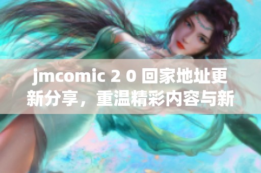 jmcomic 2 0 回家地址更新分享，重溫精彩內(nèi)容與新鮮體驗