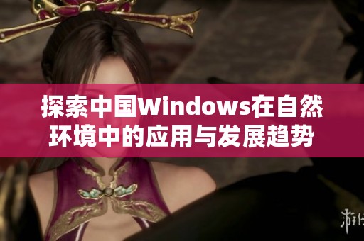 探索中國(guó)Windows在自然環(huán)境中的應(yīng)用與發(fā)展趨勢(shì)