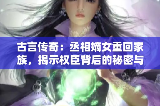 古言傳奇：丞相嫡女重回家族，揭示權(quán)臣背后的秘密與情感糾葛