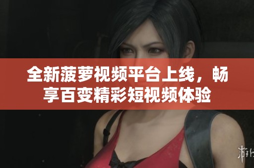 全新菠蘿視頻平臺(tái)上線，暢享百變精彩短視頻體驗(yàn)