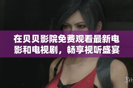 在貝貝影院免費觀看最新電影和電視劇，暢享視聽盛宴