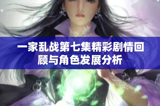 一家亂戰(zhàn)第七集精彩劇情回顧與角色發(fā)展分析