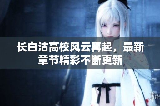 長(zhǎng)白沽高校風(fēng)云再起，最新章節(jié)精彩不斷更新