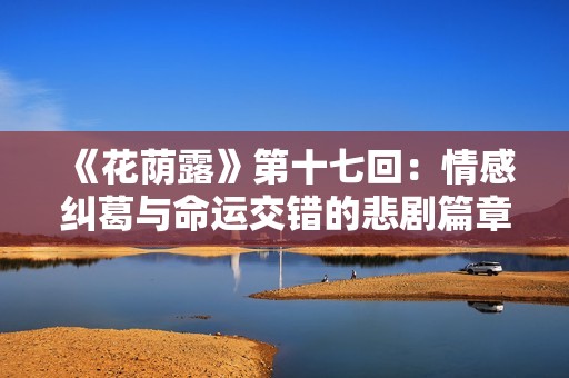 《花蔭露》第十七回：情感糾葛與命運交錯的悲劇篇章