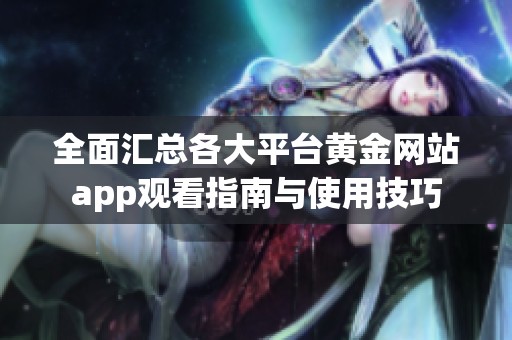 全面匯總各大平臺(tái)黃金網(wǎng)站app觀看指南與使用技巧