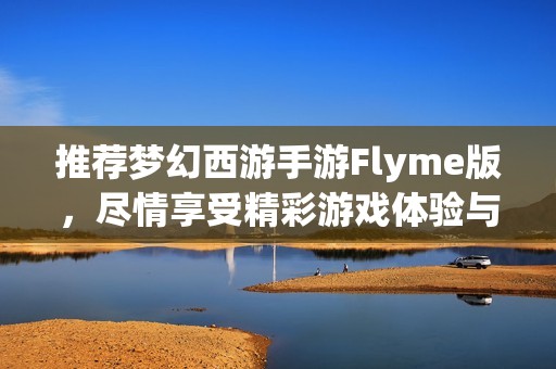 推薦夢幻西游手游Flyme版，盡情享受精彩游戲體驗與樂趣