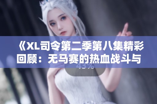 《XL司令第二季第八集精彩回顧：無(wú)馬賽的熱血戰(zhàn)斗與策略挑戰(zhàn)》