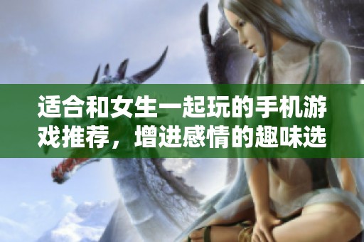適合和女生一起玩的手機(jī)游戲推薦，增進(jìn)感情的趣味選擇