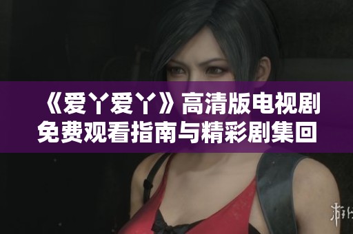 《愛(ài)丫愛(ài)丫》高清版電視劇免費(fèi)觀看指南與精彩劇集回顧