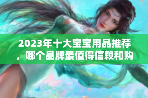 2023年十大寶寶用品推薦，哪個(gè)品牌最值得信賴和購買