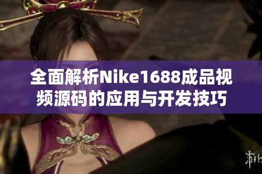 全面解析Nike1688成品視頻源碼的應(yīng)用與開發(fā)技巧
