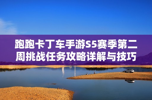 跑跑卡丁車手游S5賽季第二周挑戰(zhàn)任務(wù)攻略詳解與技巧分享