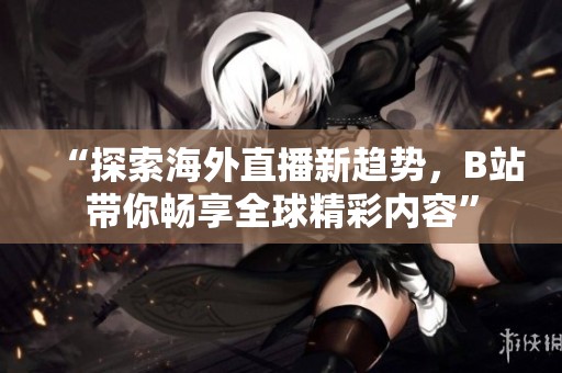 “探索海外直播新趨勢，B站帶你暢享全球精彩內(nèi)容”