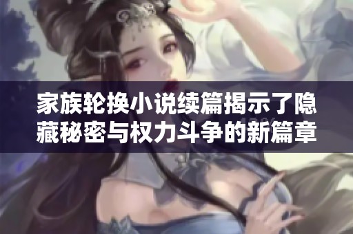 家族輪換小說(shuō)續(xù)篇揭示了隱藏秘密與權(quán)力斗爭(zhēng)的新篇章