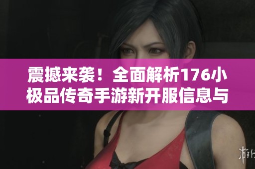 震撼來(lái)襲！全面解析176小極品傳奇手游新開(kāi)服信息與攻略