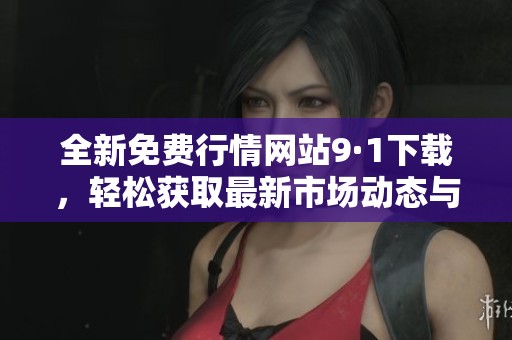 全新免費(fèi)行情網(wǎng)站9·1下載，輕松獲取最新市場(chǎng)動(dòng)態(tài)與分析