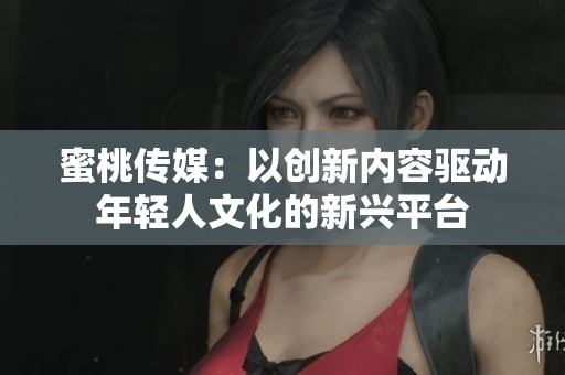 蜜桃傳媒：以創(chuàng)新內(nèi)容驅(qū)動年輕人文化的新興平臺