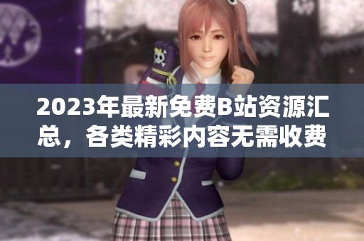 2023年最新免費B站資源匯總，各類精彩內(nèi)容無需收費