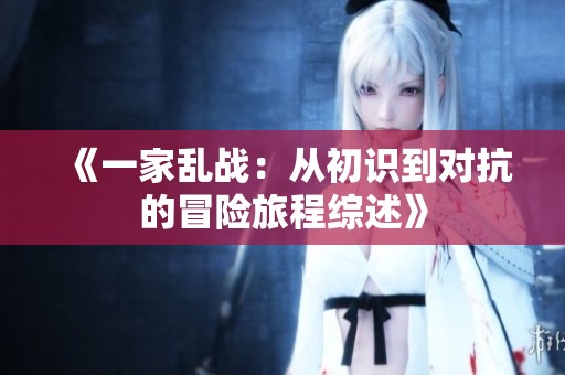 《一家亂戰(zhàn):從初識(shí)到對(duì)抗的冒險(xiǎn)旅程綜述》 《一家亂戰(zhàn):從初識(shí)到對(duì)抗的冒險(xiǎn)旅程綜述》