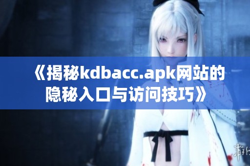 《揭秘kdbacc.apk網(wǎng)站的隱秘入口與訪問技巧》