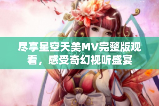 盡享星空天美MV完整版觀看，感受奇幻視聽盛宴