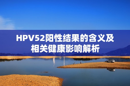 HPV52陽性結(jié)果的含義及相關(guān)健康影響解析