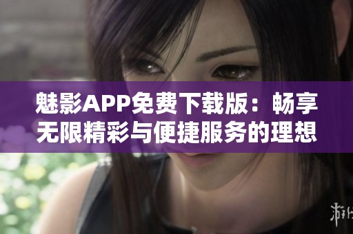 魅影APP免費下載版：暢享無限精彩與便捷服務(wù)的理想選擇