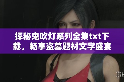 探秘鬼吹燈系列全集txt下載，暢享盜墓題材文學(xué)盛宴