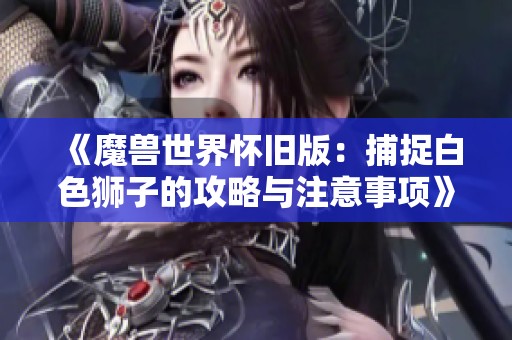 《魔獸世界懷舊版：捕捉白色獅子的攻略與注意事項(xiàng)》